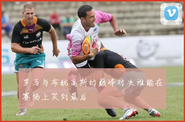 罗马与布犹高斯的巅峰对决谁能在赛场上笑到最后