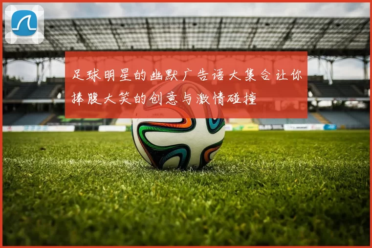 足球明星的幽默广告语大集合让你捧腹大笑的创意与激情碰撞