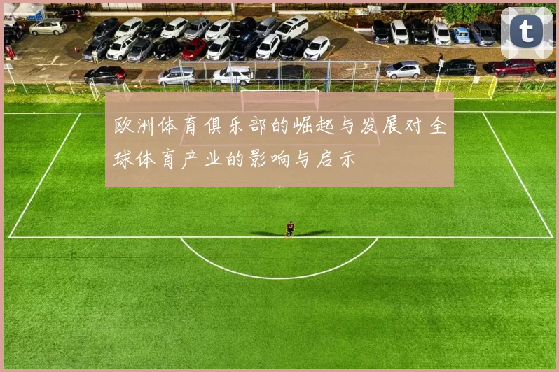欧洲体育俱乐部的崛起与发展对全球体育产业的影响与启示