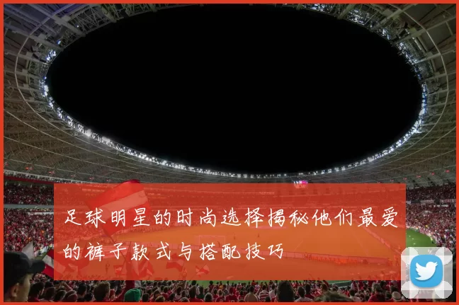 足球明星的时尚选择揭秘他们最爱的裤子款式与搭配技巧