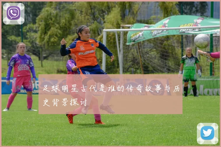 足球明星古代是谁的传奇故事与历史背景探讨