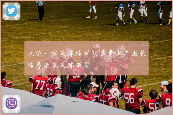 大连一方足球培训助力青少年成长培养未来足球明星